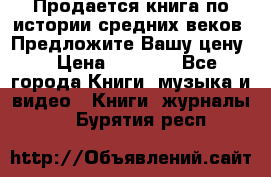 Продается книга по истории средних веков. Предложите Вашу цену! › Цена ­ 5 000 - Все города Книги, музыка и видео » Книги, журналы   . Бурятия респ.